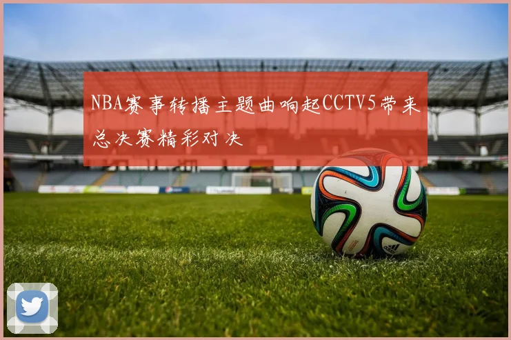 NBA赛事转播主题曲响起CCTV5带来总决赛精彩对决