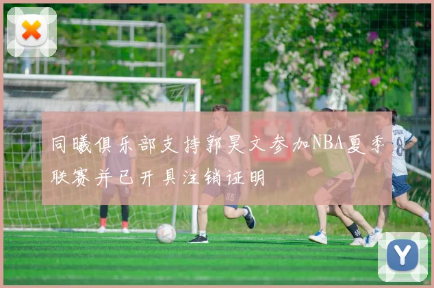同曦俱乐部支持郭昊文参加NBA夏季联赛并已开具注销证明