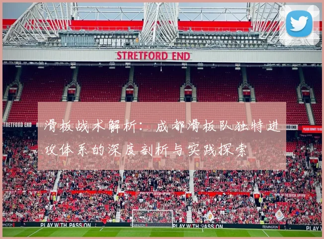 滑板战术解析：成都滑板队独特进攻体系的深度剖析与实践探索