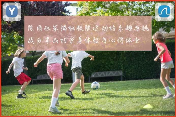 陈丽独家揭秘极限运动的乐趣与挑战分享我的亲身体验与心得体会