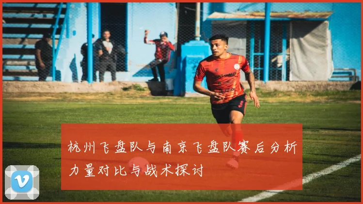 杭州飞盘队与南京飞盘队赛后分析力量对比与战术探讨