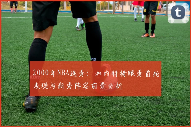 2000年NBA选秀：加内特榜眼秀首轮表现与新秀阵容前景分析