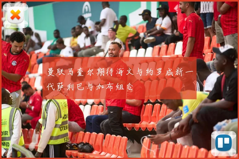 曼联马奎尔期待海文与约罗成新一代萨利巴与加布组合