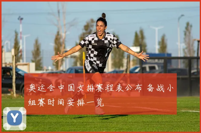 奥运会中国女排赛程表公布 备战小组赛时间安排一览