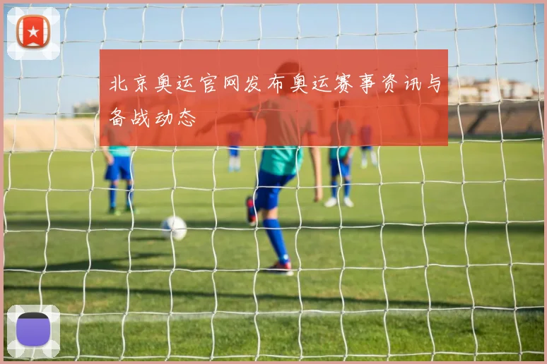 北京奥运官网发布奥运赛事资讯与备战动态