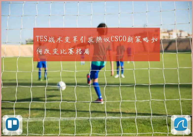 TES战术变革引发热议CSGO新策略如何改变比赛格局