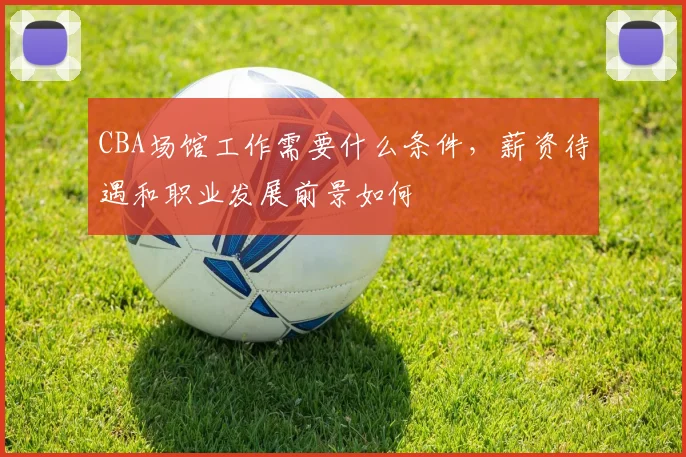 CBA场馆工作需要什么条件，薪资待遇和职业发展前景如何