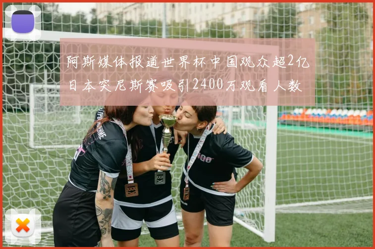 阿斯媒体报道世界杯中国观众超2亿日本突尼斯赛吸引2400万观看人数