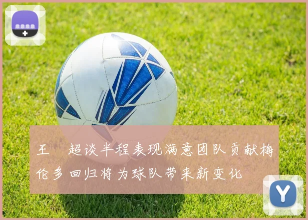 王燊超谈半程表现满意团队贡献梅伦多回归将为球队带来新变化