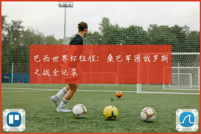 巴西世界杯征程：桑巴军团俄罗斯之战全记录